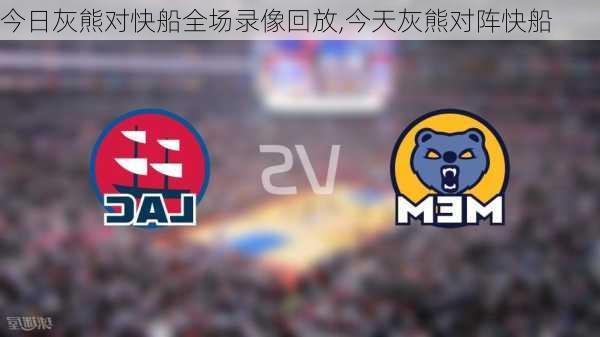 今日灰熊对快船全场录像回放,今天灰熊对阵快船