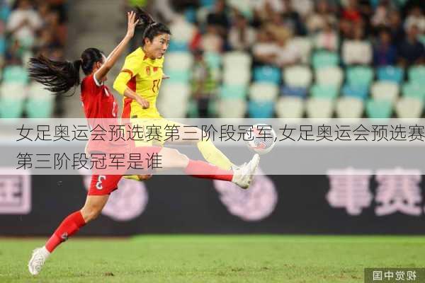 女足奥运会预选赛第三阶段冠军,女足奥运会预选赛第三阶段冠军是谁