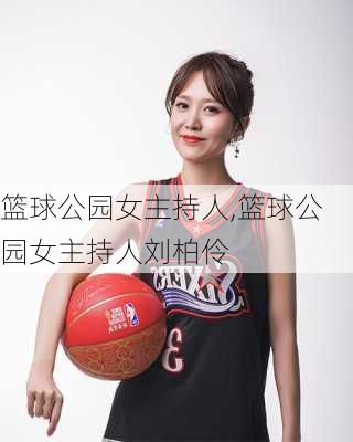 篮球公园女主持人,篮球公园女主持人刘柏伶