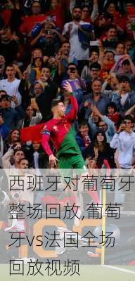 西班牙对葡萄牙整场回放,葡萄牙vs法国全场回放视频