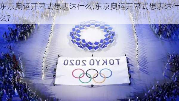 东京奥运开幕式想表达什么,东京奥运开幕式想表达什么?