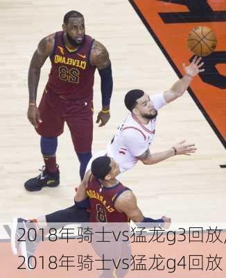 2018年骑士vs猛龙g3回放,2018年骑士vs猛龙g4回放