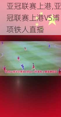 亚冠联赛上港,亚冠联赛上港VS浦项铁人直播