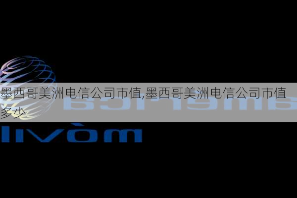 墨西哥美洲电信公司市值,墨西哥美洲电信公司市值多少