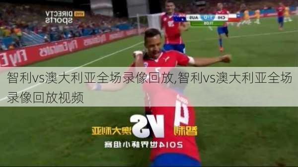智利vs澳大利亚全场录像回放,智利vs澳大利亚全场录像回放视频
