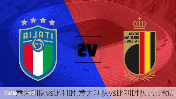 意大利队vs比利时,意大利队vs比利时队比分预测