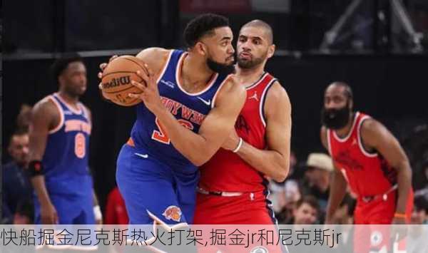快船掘金尼克斯热火打架,掘金jr和尼克斯jr