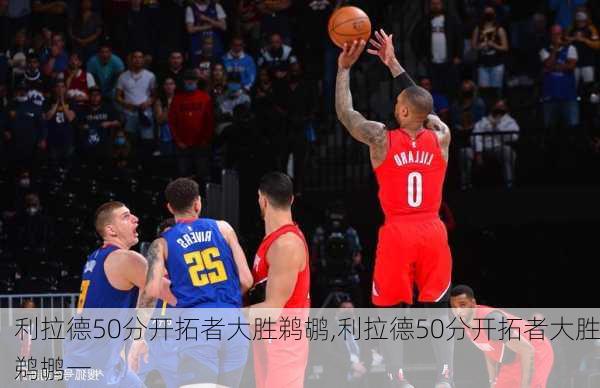 利拉德50分开拓者大胜鹈鹕,利拉德50分开拓者大胜鹈鹕一