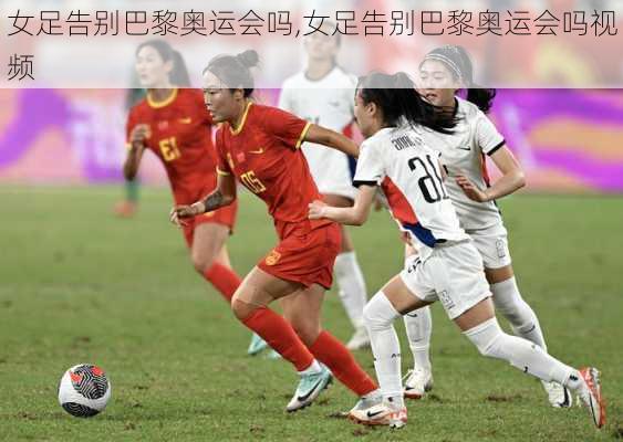 女足告别巴黎奥运会吗,女足告别巴黎奥运会吗视频