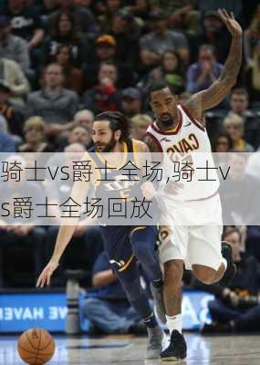 骑士vs爵士全场,骑士vs爵士全场回放