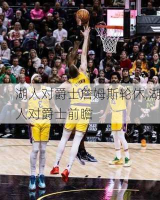 湖人对爵士詹姆斯轮休,湖人对爵士前瞻