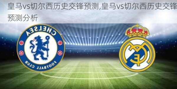 皇马vs切尔西历史交锋预测,皇马vs切尔西历史交锋预测分析