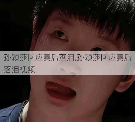 孙颖莎回应赛后落泪,孙颖莎回应赛后落泪视频