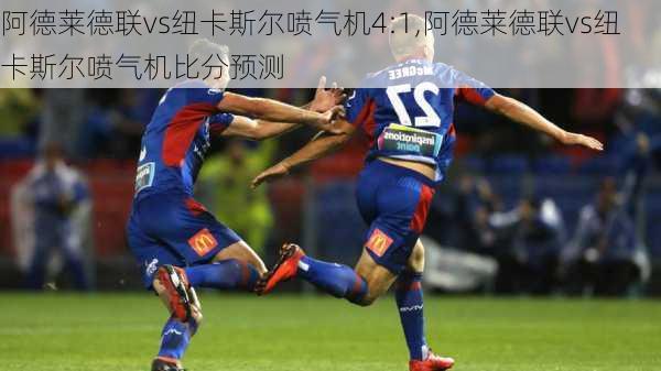 阿德莱德联vs纽卡斯尔喷气机4:1,阿德莱德联vs纽卡斯尔喷气机比分预测