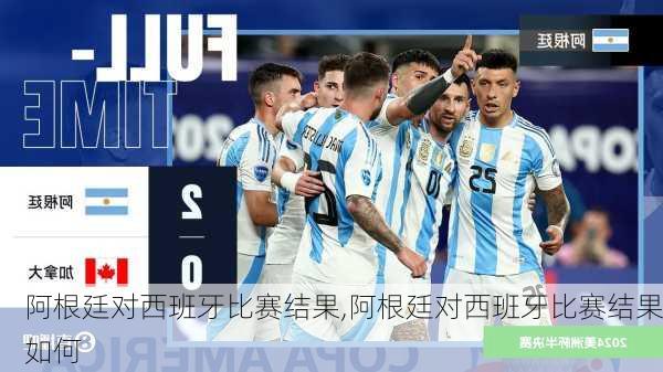 阿根廷对西班牙比赛结果,阿根廷对西班牙比赛结果如何