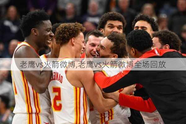 老鹰vs火箭微博,老鹰vs火箭微博全场回放