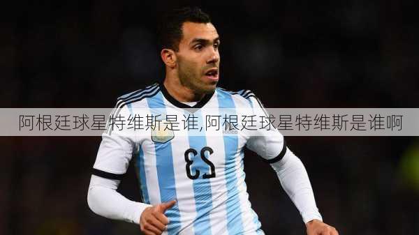 阿根廷球星特维斯是谁,阿根廷球星特维斯是谁啊