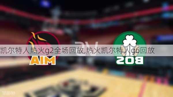 凯尔特人热火g2全场回放,热火凯尔特人g6回放