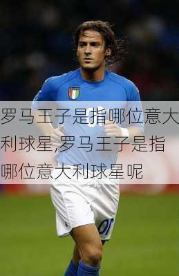 罗马王子是指哪位意大利球星,罗马王子是指哪位意大利球星呢