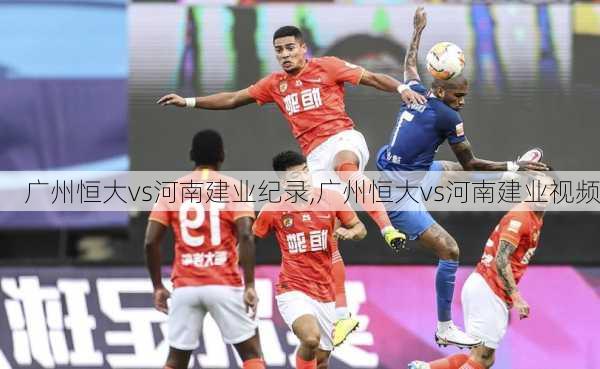 广州恒大vs河南建业纪录,广州恒大vs河南建业视频
