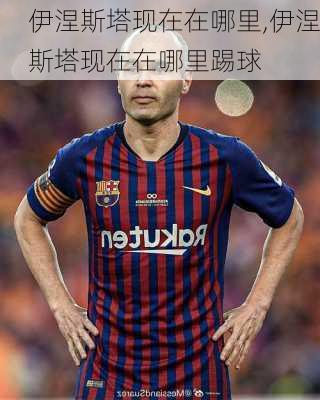 伊涅斯塔现在在哪里,伊涅斯塔现在在哪里踢球