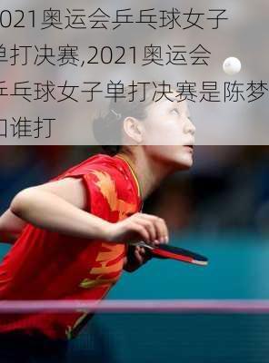 2021奥运会乒乓球女子单打决赛,2021奥运会乒乓球女子单打决赛是陈梦和谁打