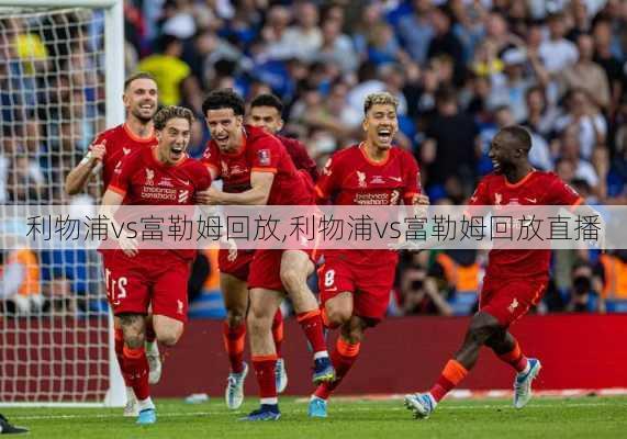 利物浦vs富勒姆回放,利物浦vs富勒姆回放直播