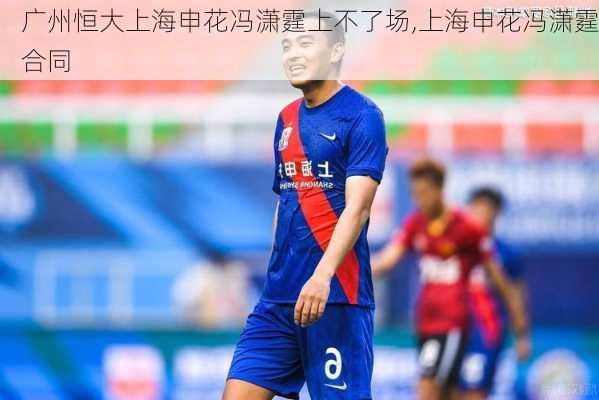 广州恒大上海申花冯潇霆上不了场,上海申花冯潇霆合同