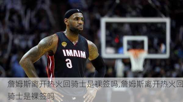 詹姆斯离开热火回骑士是裸签吗,詹姆斯离开热火回骑士是裸签吗