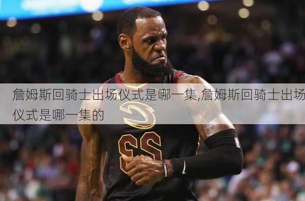 詹姆斯回骑士出场仪式是哪一集,詹姆斯回骑士出场仪式是哪一集的