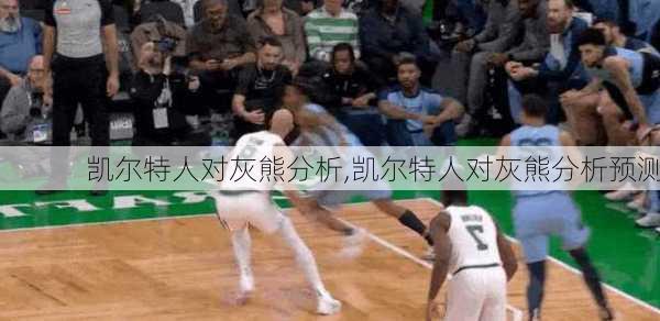 凯尔特人对灰熊分析,凯尔特人对灰熊分析预测