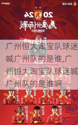 广州恒大淘宝队球迷喊广州队的是谁,广州恒大淘宝队球迷喊广州队的是谁啊
