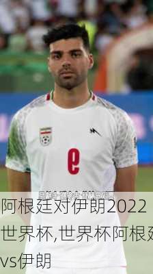 阿根廷对伊朗2022世界杯,世界杯阿根廷vs伊朗