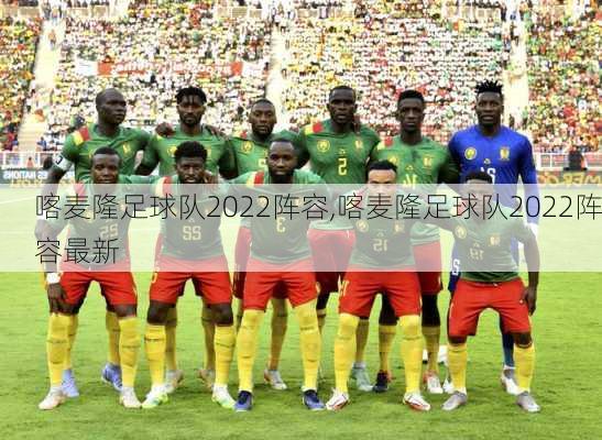 喀麦隆足球队2022阵容,喀麦隆足球队2022阵容最新