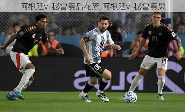 阿根廷vs秘鲁赛后花絮,阿根廷vs秘鲁赛果