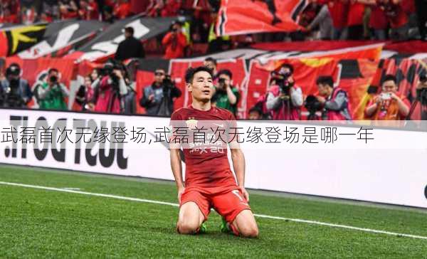 武磊首次无缘登场,武磊首次无缘登场是哪一年