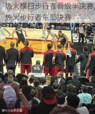 热火横扫步行者晋级半决赛,热火步行者东部决赛