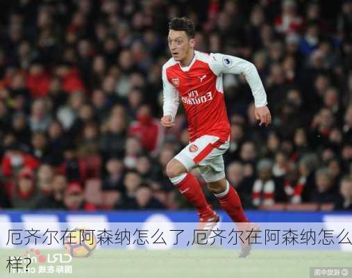 厄齐尔在阿森纳怎么了,厄齐尔在阿森纳怎么样?