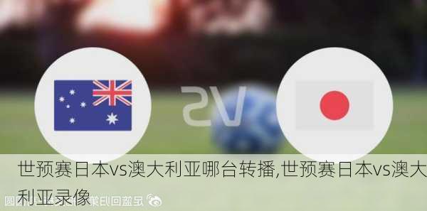 世预赛日本vs澳大利亚哪台转播,世预赛日本vs澳大利亚录像