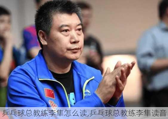乒乓球总教练李隼怎么读,乒乓球总教练李隼读音