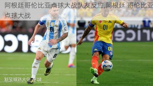 阿根廷哥伦比亚点球大战队友反应,阿根廷 哥伦比亚点球大战