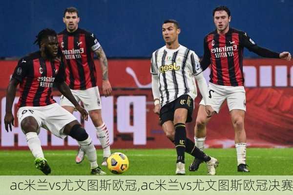ac米兰vs尤文图斯欧冠,ac米兰vs尤文图斯欧冠决赛
