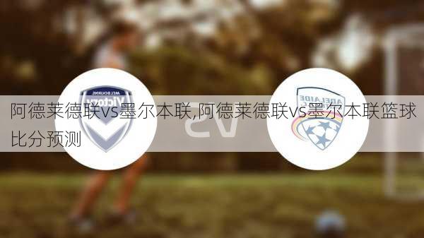 阿德莱德联vs墨尔本联,阿德莱德联vs墨尔本联篮球比分预测
