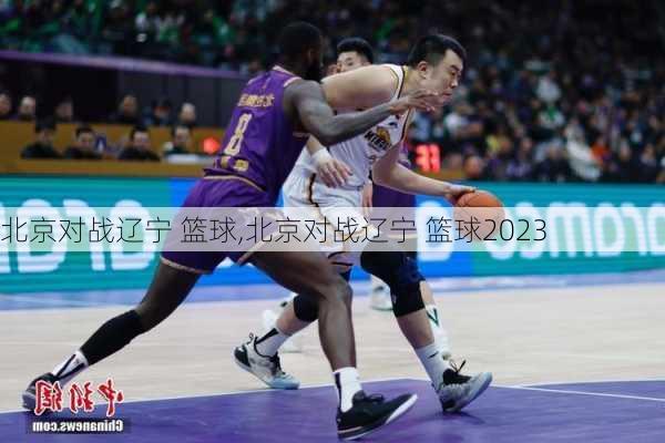 北京对战辽宁 篮球,北京对战辽宁 篮球2023