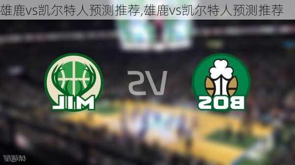 雄鹿vs凯尔特人预测推荐,雄鹿vs凯尔特人预测推荐