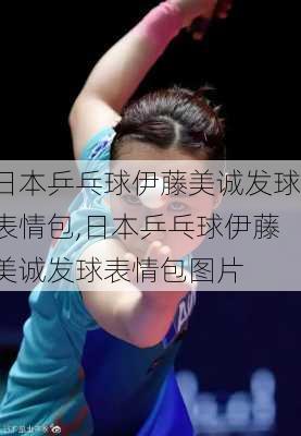 日本乒乓球伊藤美诚发球表情包,日本乒乓球伊藤美诚发球表情包图片