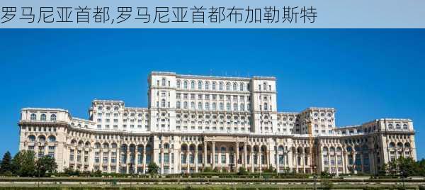 罗马尼亚首都,罗马尼亚首都布加勒斯特