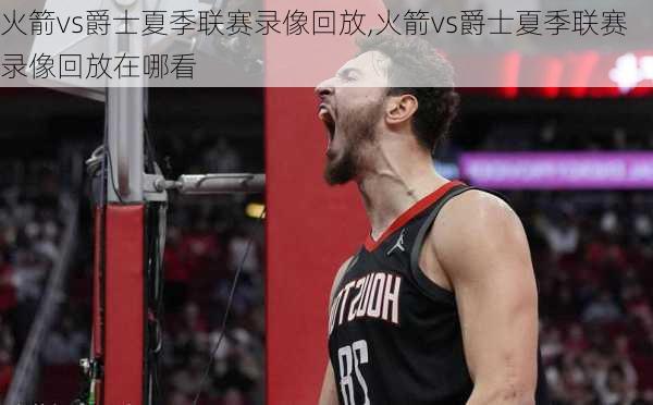火箭vs爵士夏季联赛录像回放,火箭vs爵士夏季联赛录像回放在哪看