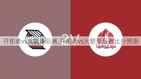 开拓者vs火箭季后赛,开拓者vs火箭季后赛比分预测