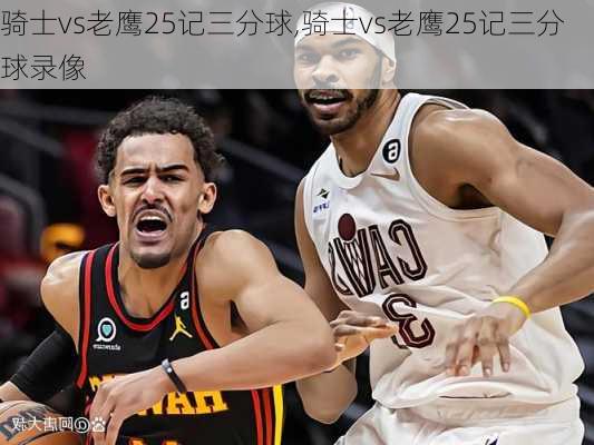 骑士vs老鹰25记三分球,骑士vs老鹰25记三分球录像